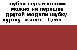 шубка серый козлик можно на перешив другой модели шубку, куртку, жилет › Цена ­ 4 700 - Красноярский край, Красноярск г. Одежда, обувь и аксессуары » Женская одежда и обувь   . Красноярский край,Красноярск г.